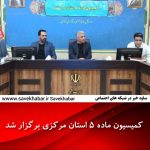 کمیسیون ماده ۵ استان مرکزی برگزار شد.
